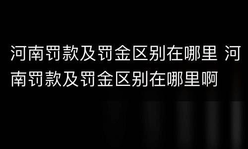 河南罚款及罚金区别在哪里 河南罚款及罚金区别在哪里啊