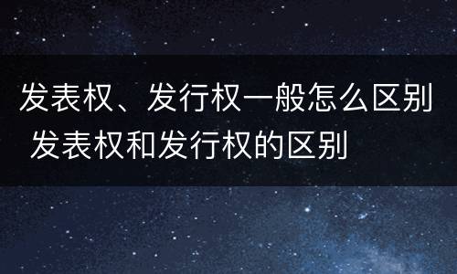 发表权、发行权一般怎么区别 发表权和发行权的区别