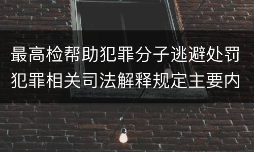 最高检帮助犯罪分子逃避处罚犯罪相关司法解释规定主要内容都有哪些