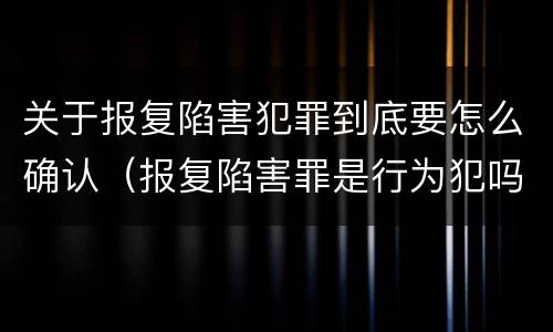 关于报复陷害犯罪到底要怎么确认（报复陷害罪是行为犯吗）