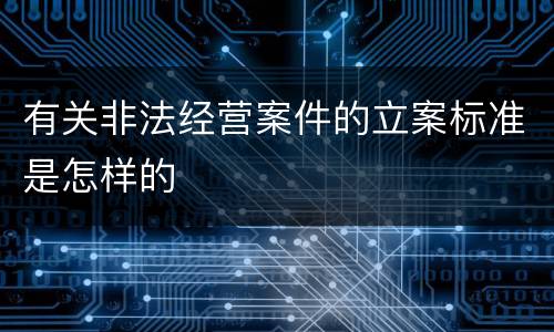 有关非法经营案件的立案标准是怎样的