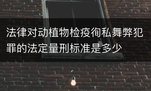 法律对动植物检疫徇私舞弊犯罪的法定量刑标准是多少