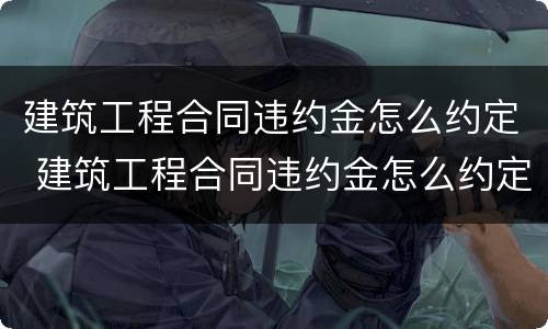 建筑工程合同违约金怎么约定 建筑工程合同违约金怎么约定的