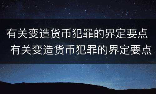有关变造货币犯罪的界定要点 有关变造货币犯罪的界定要点是