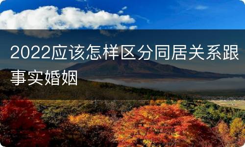 2022应该怎样区分同居关系跟事实婚姻