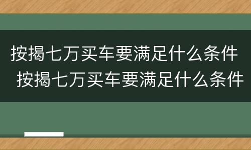 按揭七万买车要满足什么条件 按揭七万买车要满足什么条件才能贷款