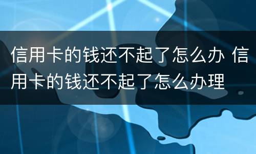 信用卡的钱还不起了怎么办 信用卡的钱还不起了怎么办理