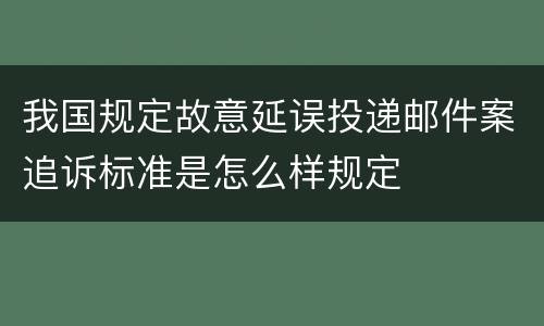 我国规定故意延误投递邮件案追诉标准是怎么样规定