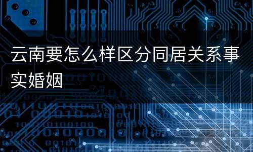 云南要怎么样区分同居关系事实婚姻
