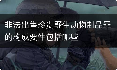 非法出售珍贵野生动物制品罪的构成要件包括哪些