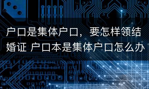 户口是集体户口，要怎样领结婚证 户口本是集体户口怎么办理结婚证
