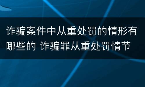 诈骗案件中从重处罚的情形有哪些的 诈骗罪从重处罚情节