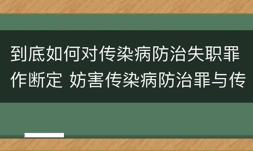到底如何对传染病防治失职罪作断定 妨害传染病防治罪与传染病防治失职罪