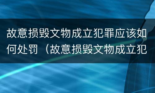 故意损毁文物成立犯罪应该如何处罚（故意损毁文物成立犯罪应该如何处罚呢）