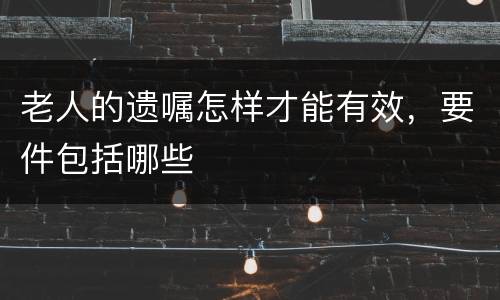 老人的遗嘱怎样才能有效，要件包括哪些
