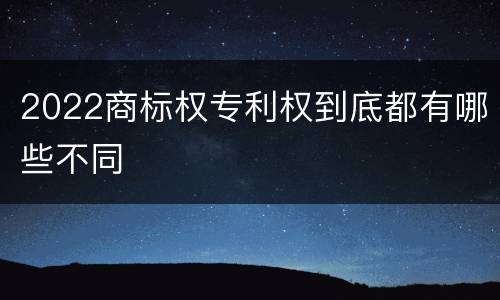 2022商标权专利权到底都有哪些不同