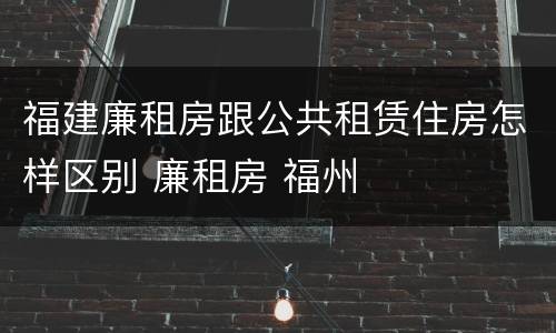 福建廉租房跟公共租赁住房怎样区别 廉租房 福州