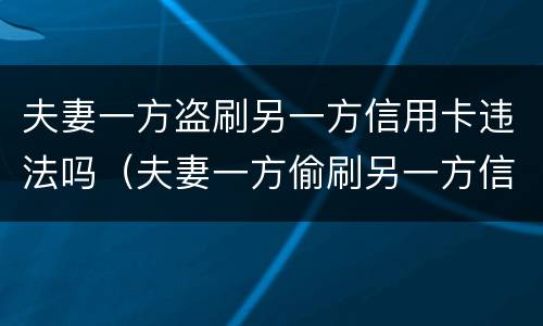 夫妻一方盗刷另一方信用卡违法吗（夫妻一方偷刷另一方信用卡）