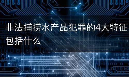 非法捕捞水产品犯罪的4大特征包括什么