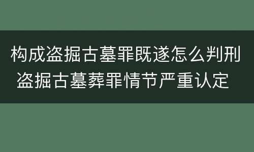 构成盗掘古墓罪既遂怎么判刑 盗掘古墓葬罪情节严重认定