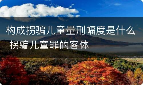 构成拐骗儿童量刑幅度是什么 拐骗儿童罪的客体