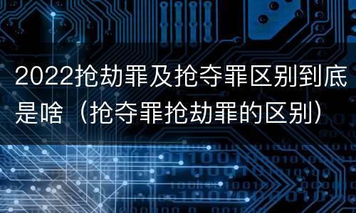 2022抢劫罪及抢夺罪区别到底是啥（抢夺罪抢劫罪的区别）