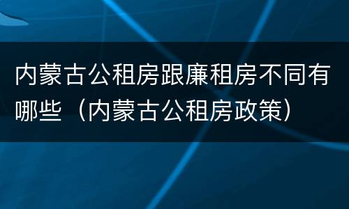 内蒙古公租房跟廉租房不同有哪些（内蒙古公租房政策）