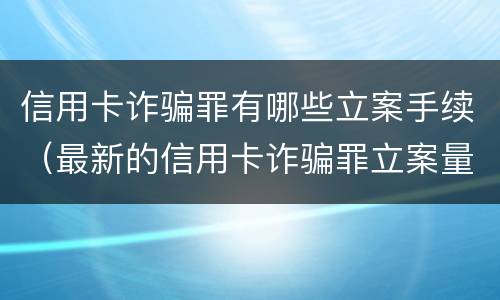 信用卡诈骗罪有哪些立案手续（最新的信用卡诈骗罪立案量刑标准）