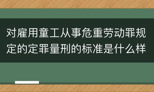 对雇用童工从事危重劳动罪规定的定罪量刑的标准是什么样的