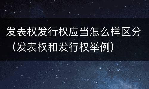发表权发行权应当怎么样区分（发表权和发行权举例）
