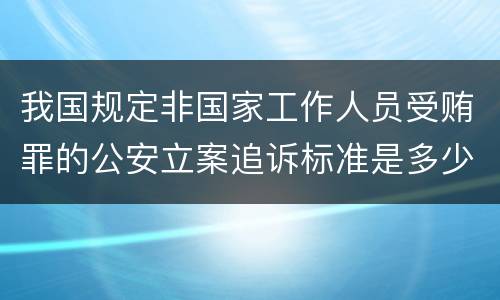 我国规定非国家工作人员受贿罪的公安立案追诉标准是多少