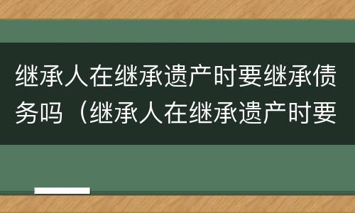继承人在继承遗产时要继承债务吗（继承人在继承遗产时要继承债务吗）