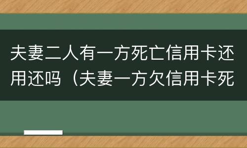 夫妻二人有一方死亡信用卡还用还吗（夫妻一方欠信用卡死亡一方无力偿还）