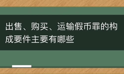 出售、购买、运输假币罪的构成要件主要有哪些