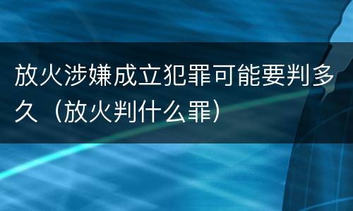 放火涉嫌成立犯罪可能要判多久（放火判什么罪）