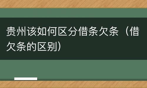 贵州该如何区分借条欠条（借欠条的区别）