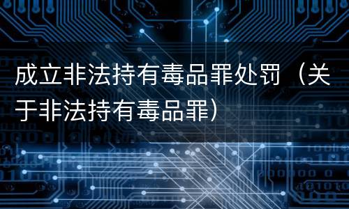 成立非法持有毒品罪处罚（关于非法持有毒品罪）