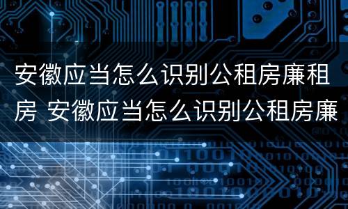 安徽应当怎么识别公租房廉租房 安徽应当怎么识别公租房廉租房的真假