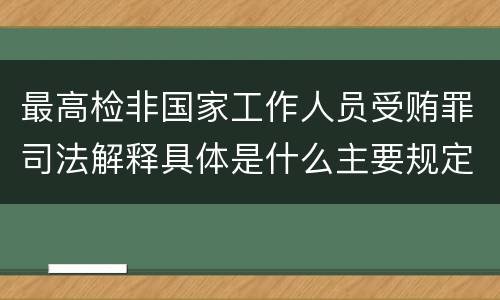 最高检非国家工作人员受贿罪司法解释具体是什么主要规定