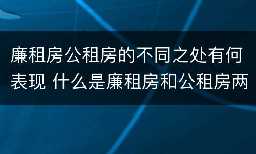 廉租房公租房的不同之处有何表现 什么是廉租房和公租房两个有什么特点