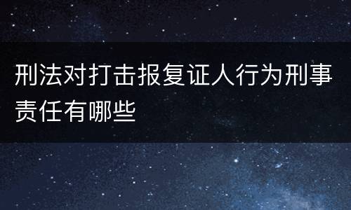 刑法对打击报复证人行为刑事责任有哪些