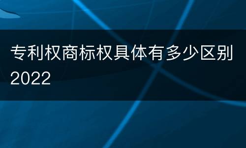 专利权商标权具体有多少区别2022