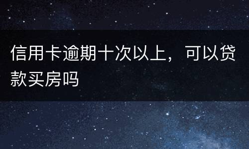 信用卡逾期十次以上，可以贷款买房吗