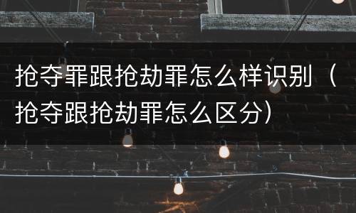 抢夺罪跟抢劫罪怎么样识别（抢夺跟抢劫罪怎么区分）