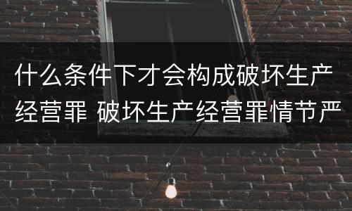 什么条件下才会构成破坏生产经营罪 破坏生产经营罪情节严重的情形