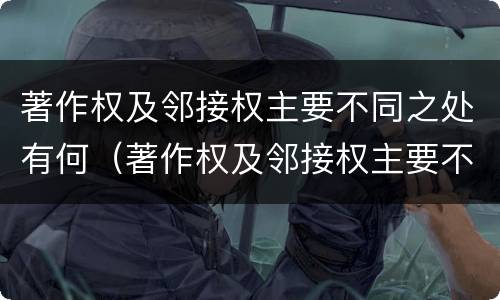 著作权及邻接权主要不同之处有何（著作权及邻接权主要不同之处有何特点）