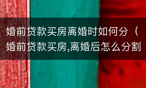 婚前贷款买房离婚时如何分（婚前贷款买房,离婚后怎么分割）