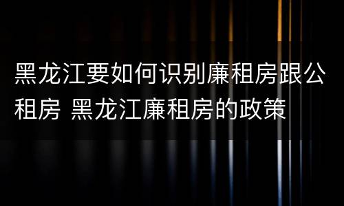 黑龙江要如何识别廉租房跟公租房 黑龙江廉租房的政策
