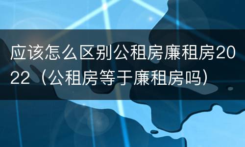 应该怎么区别公租房廉租房2022（公租房等于廉租房吗）