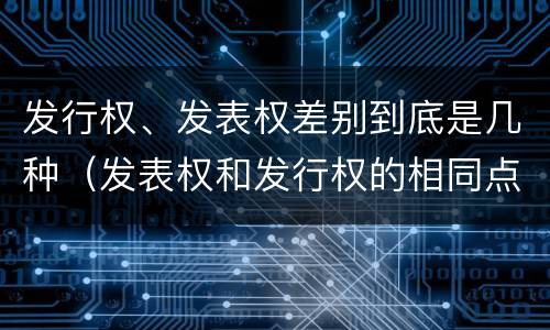 发行权、发表权差别到底是几种（发表权和发行权的相同点）